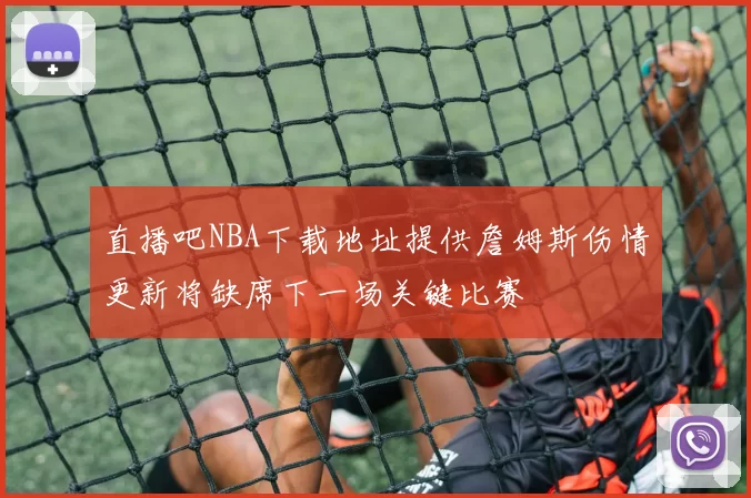 直播吧NBA下载地址提供詹姆斯伤情更新将缺席下一场关键比赛