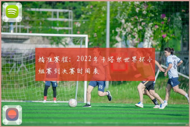 精准赛程:2022年卡塔尔世界杯小组赛到决赛时间表