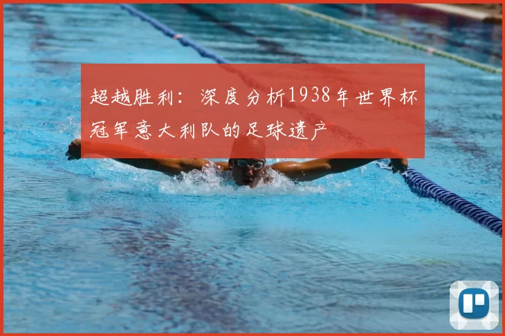 超越胜利:深度分析1938年世界杯冠军意大利队的足球遗产