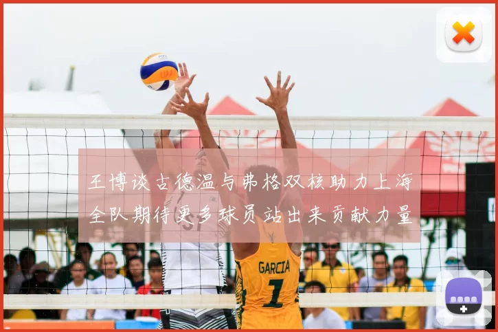 王博谈古德温与弗格双核助力上海全队期待更多球员站出来贡献力量