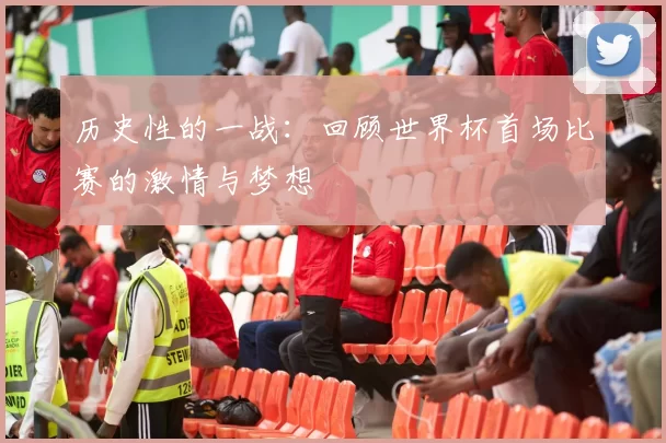 历史性的一战:回顾世界杯首场比赛的激情与梦想