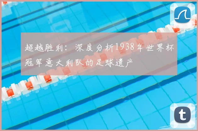 超越胜利:深度分析1938年世界杯冠军意大利队的足球遗产