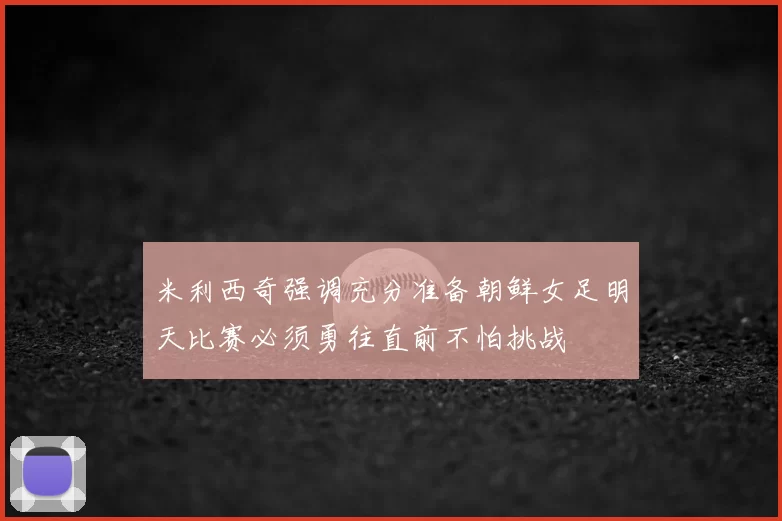 米利西奇强调充分准备朝鲜女足明天比赛必须勇往直前不怕挑战