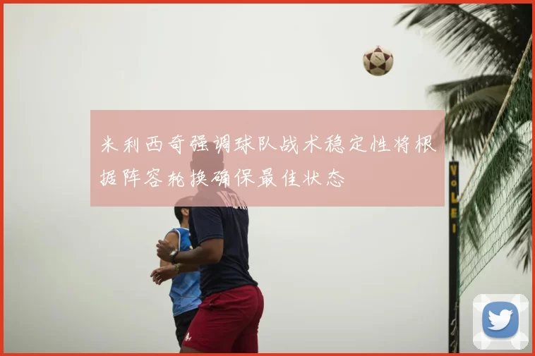 米利西奇强调球队战术稳定性将根据阵容轮换确保最佳状态