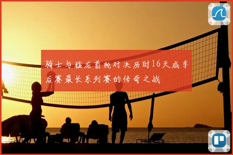 骑士与猛龙首轮对决历时16天成季后赛最长系列赛的传奇之战