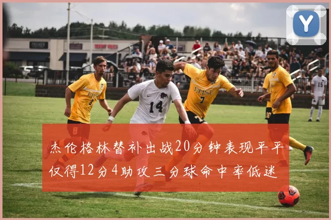 杰伦格林替补出战20分钟表现平平仅得12分4助攻三分球命中率低迷