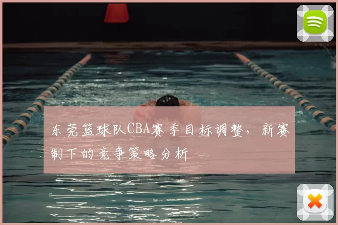 东莞篮球队CBA赛季目标调整，新赛制下的竞争策略分析