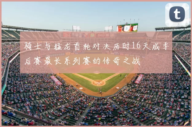 骑士与猛龙首轮对决历时16天成季后赛最长系列赛的传奇之战