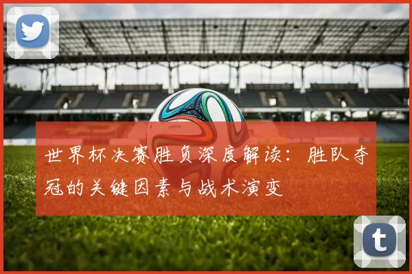 世界杯决赛胜负深度解读:胜队夺冠的关键因素与战术演变