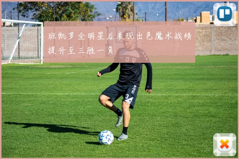 班凯罗全明星后表现出色魔术战绩提升至三胜一负