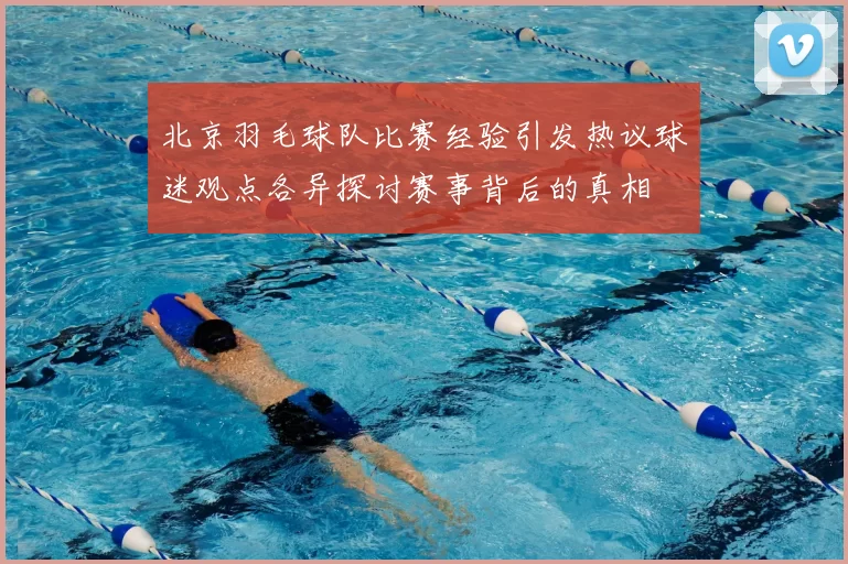 北京羽毛球队比赛经验引发热议球迷观点各异探讨赛事背后的真相