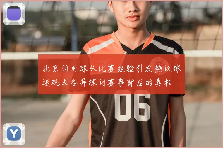 北京羽毛球队比赛经验引发热议球迷观点各异探讨赛事背后的真相
