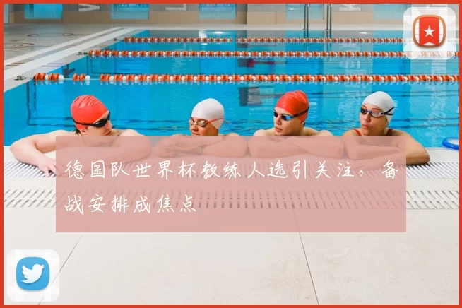 德国队世界杯教练人选引关注,备战安排成焦点