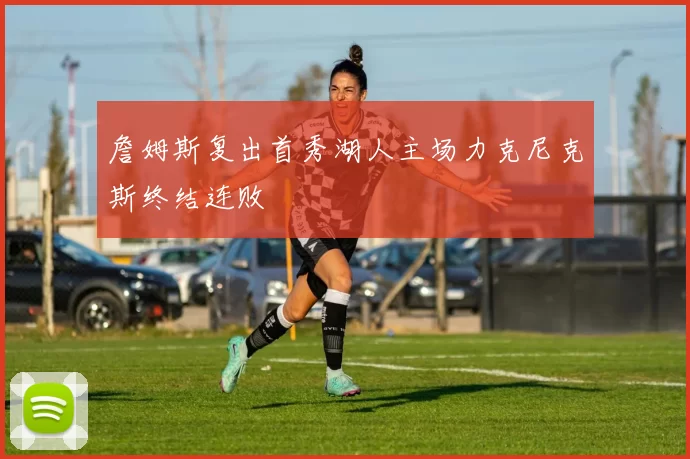 詹姆斯复出首秀湖人主场力克尼克斯终结连败
