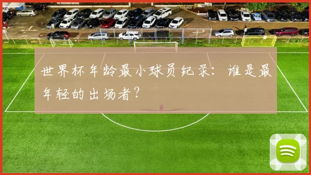 世界杯年龄最小球员纪录:谁是最年轻的出场者?