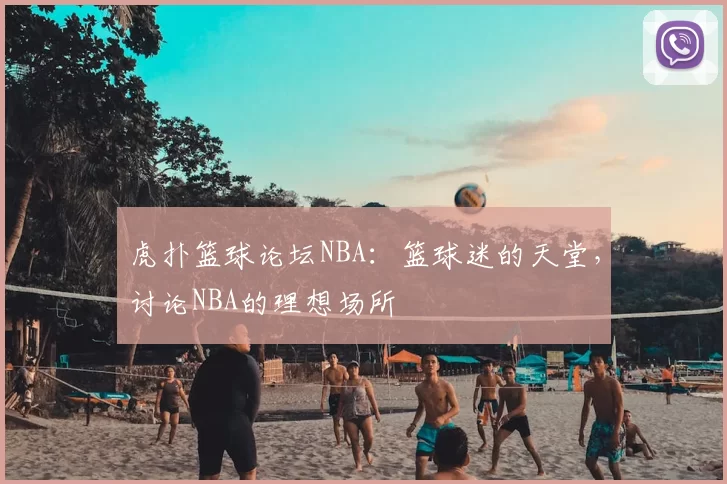 虎扑篮球论坛NBA：篮球迷的天堂，讨论NBA的理想场所