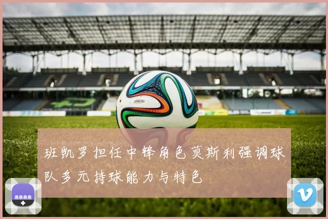 班凯罗担任中锋角色莫斯利强调球队多元持球能力与特色