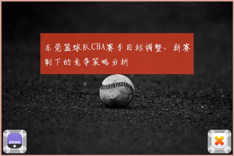 东莞篮球队CBA赛季目标调整，新赛制下的竞争策略分析