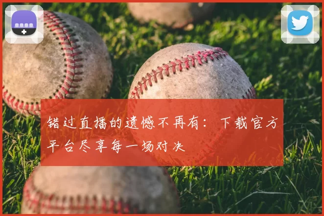 错过直播的遗憾不再有:下载官方平台尽享每一场对决