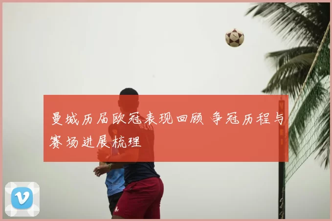 曼城历届欧冠表现回顾 争冠历程与赛场进展梳理
