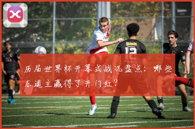 历届世界杯开幕式战况盘点:哪些东道主赢得了开门红?