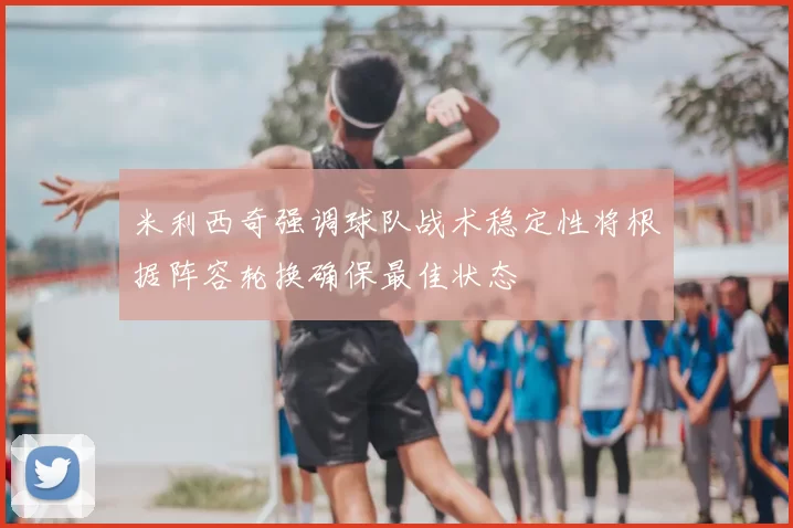 米利西奇强调球队战术稳定性将根据阵容轮换确保最佳状态