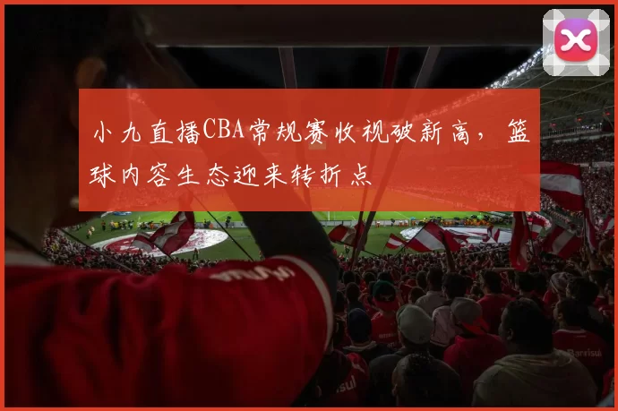 小九直播CBA常规赛收视破新高，篮球内容生态迎来转折点