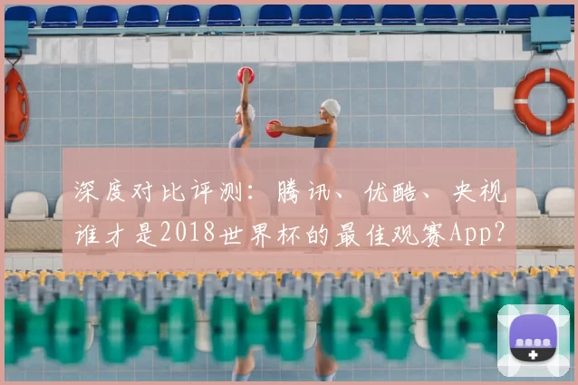 深度对比评测:腾讯、优酷、央视谁才是2018世界杯的最佳观赛App?