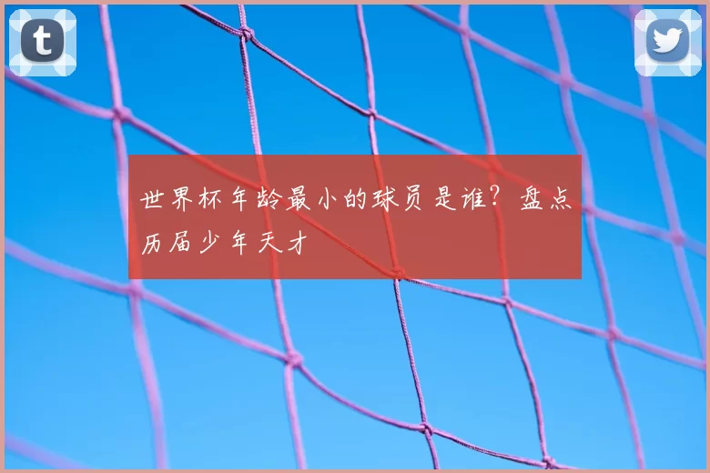 世界杯年龄最小的球员是谁?盘点历届少年天才