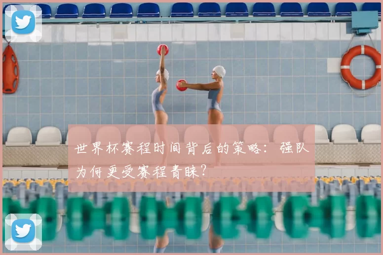 世界杯赛程时间背后的策略:强队为何更受赛程青睐?