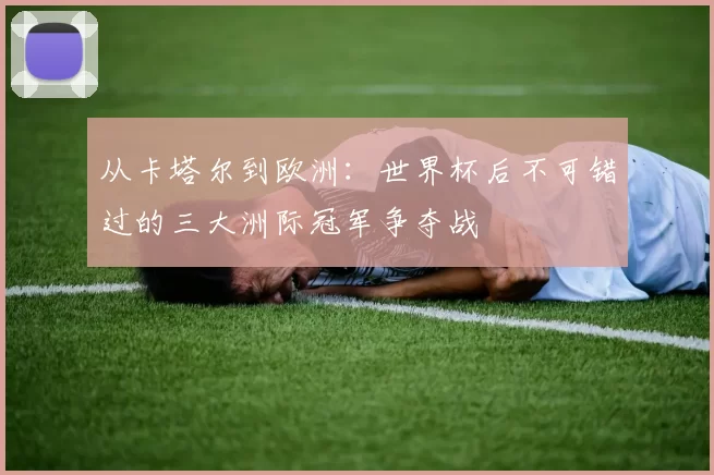 从卡塔尔到欧洲:世界杯后不可错过的三大洲际冠军争夺战