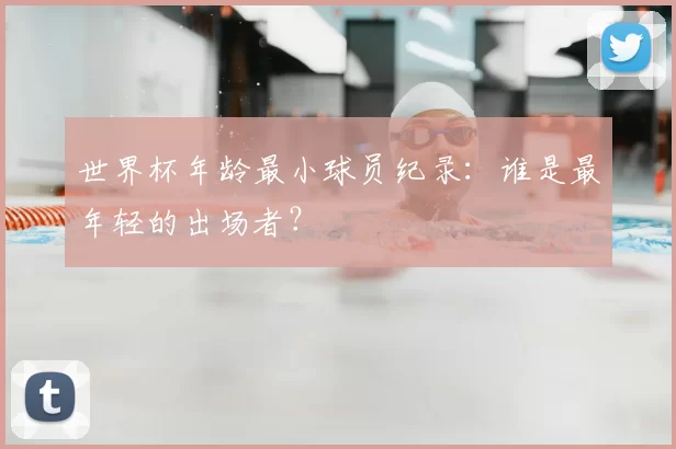 世界杯年龄最小球员纪录：谁是最年轻的出场者？
