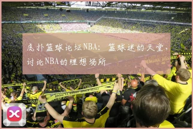 虎扑篮球论坛NBA:篮球迷的天堂,讨论NBA的理想场所