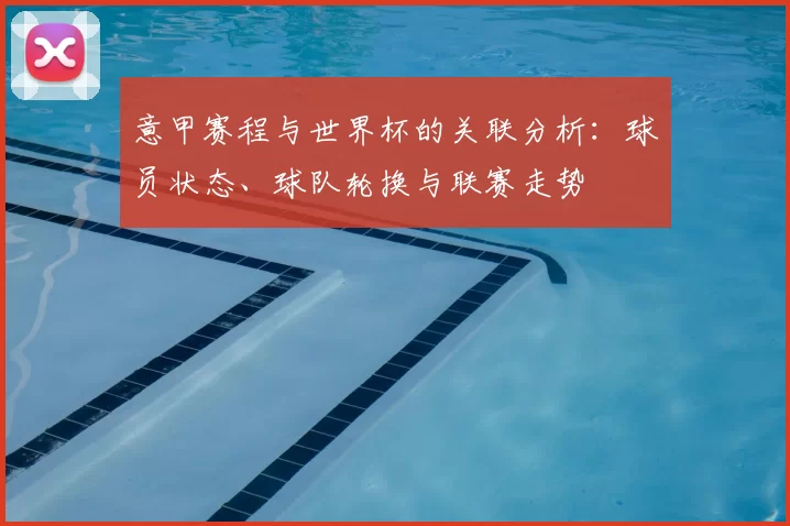 意甲赛程与世界杯的关联分析:球员状态、球队轮换与联赛走势