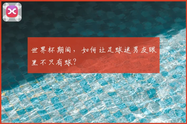 世界杯期间,如何让足球迷男友眼里不只有球?