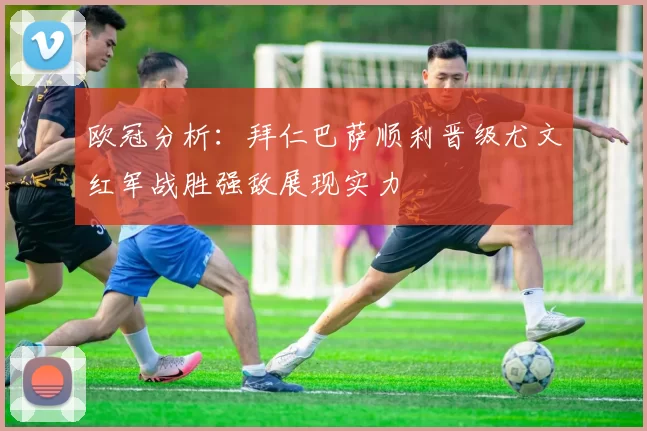 欧冠分析:拜仁巴萨顺利晋级尤文红军战胜强敌展现实力