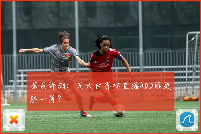 深度评测:五大世界杯直播App谁更胜一筹?