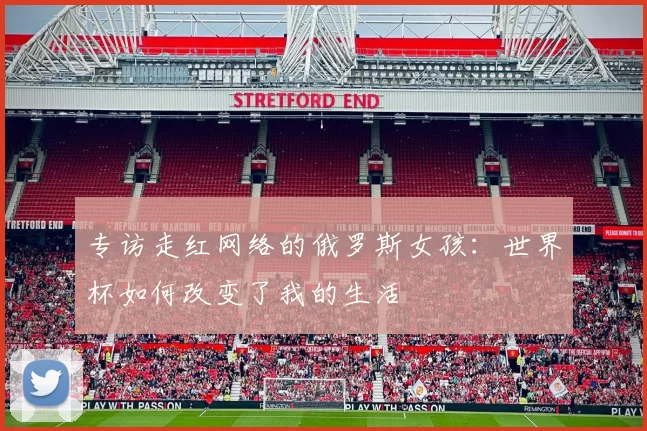 专访走红网络的俄罗斯女孩:世界杯如何改变了我的生活