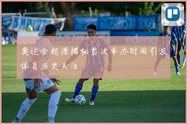 奥运会起源揭秘首次举办时间引发体育历史关注