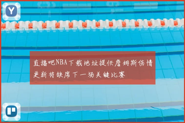 直播吧NBA下载地址提供詹姆斯伤情更新将缺席下一场关键比赛
