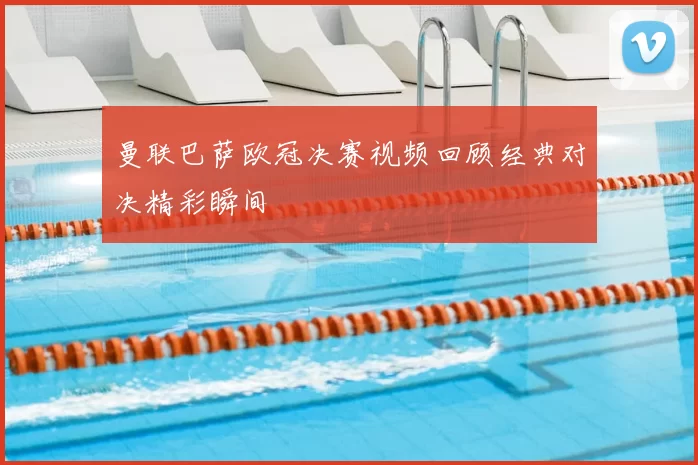 曼联巴萨欧冠决赛视频回顾经典对决精彩瞬间