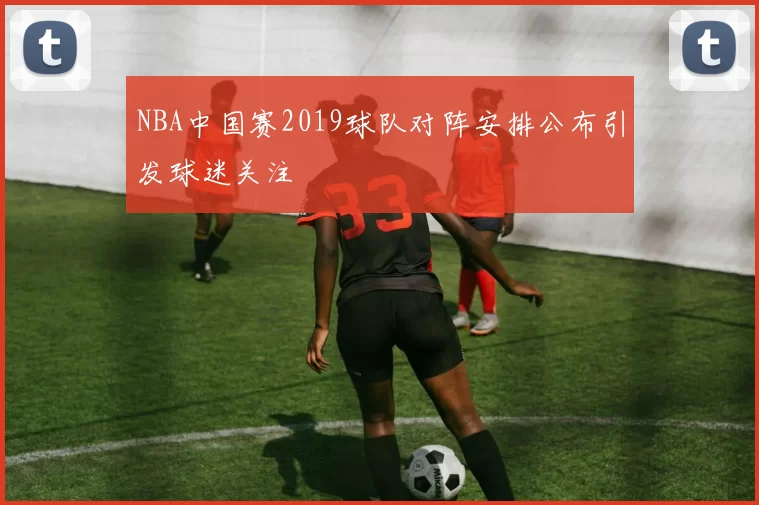NBA中国赛2019球队对阵安排公布引发球迷关注