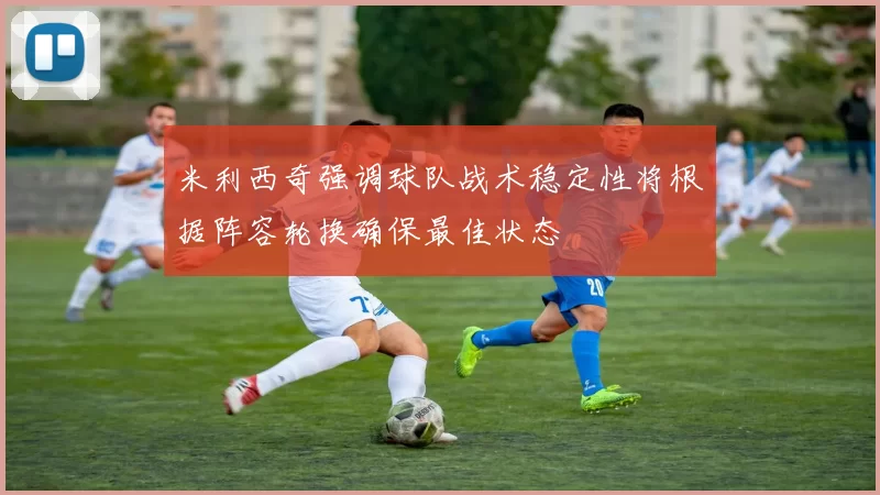 米利西奇强调球队战术稳定性将根据阵容轮换确保最佳状态