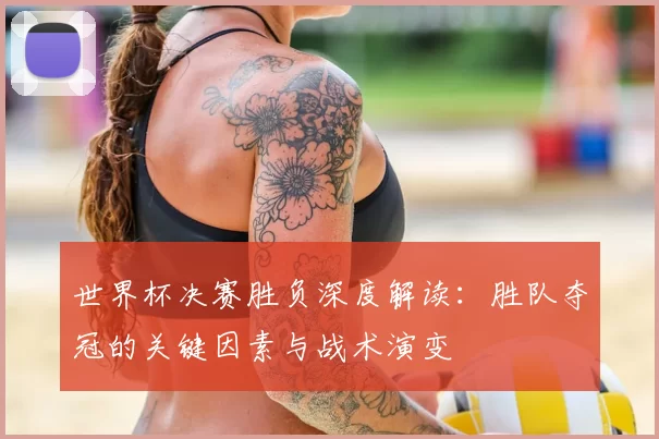 世界杯决赛胜负深度解读:胜队夺冠的关键因素与战术演变