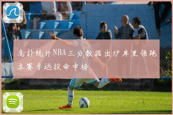 虎扑统计NBA三分数据出炉库里领跑本赛季远投命中榜