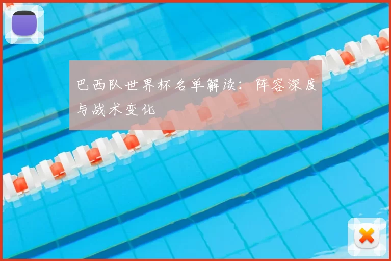 巴西队世界杯名单解读：阵容深度与战术变化
