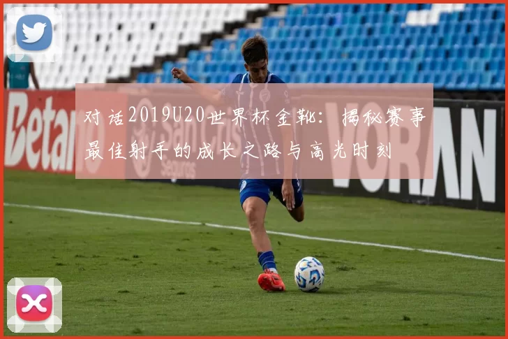 对话2019U20世界杯金靴:揭秘赛事最佳射手的成长之路与高光时刻