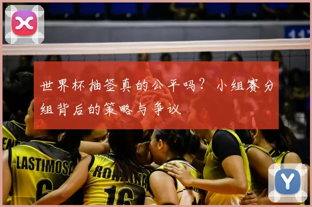 世界杯抽签真的公平吗?小组赛分组背后的策略与争议