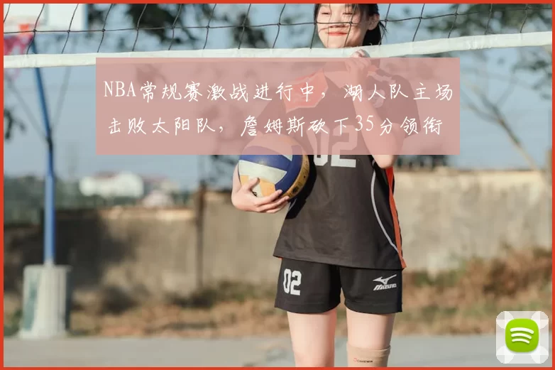 NBA常规赛激战进行中,湖人队主场击败太阳队,詹姆斯砍下35分领衔球队胜利