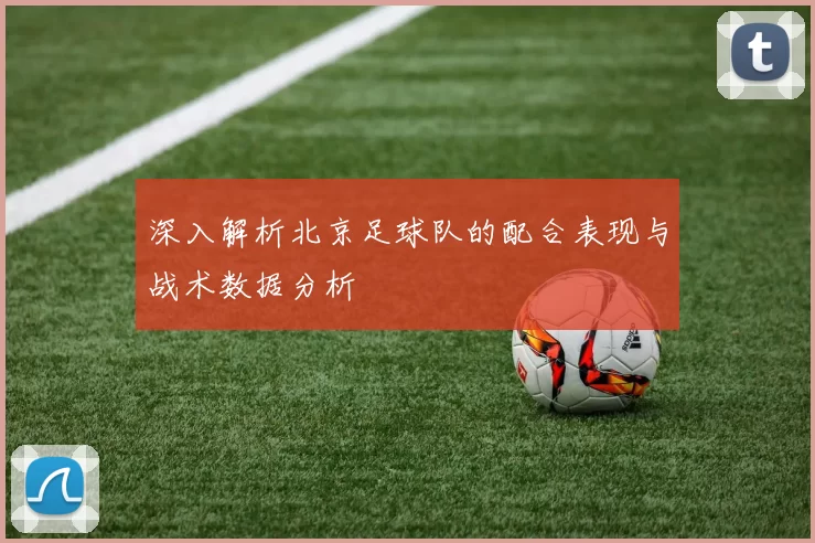 深入解析北京足球队的配合表现与战术数据分析